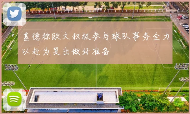 基德称欧文积极参与球队事务全力以赴为复出做好准备