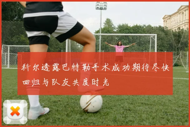 科尔透露巴特勒手术成功期待尽快回归与队友共度时光