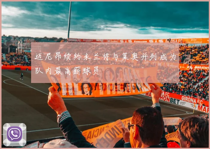 迈尼昂续约米兰将与莱奥并列成为队内最高薪球员