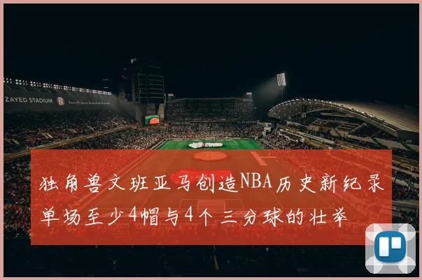 独角兽文班亚马创造NBA历史新纪录单场至少4帽与4个三分球的壮举