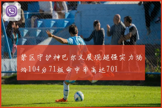 禁区守护神巴尔文展现超强实力场均104分71板命中率高达701