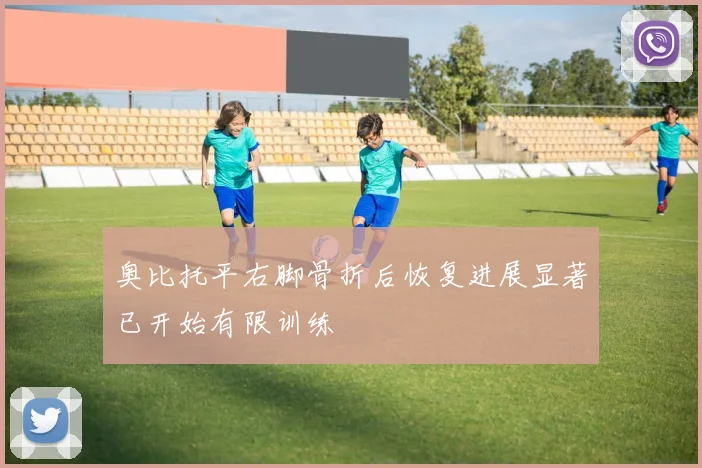 奥比托平右脚骨折后恢复进展显著已开始有限训练