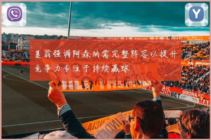 基翁强调阿森纳需完整阵容以提升竞争力专注于持续赢球