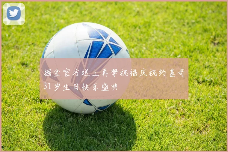 掘金官方送上真挚祝福庆祝约基奇31岁生日快乐盛典
