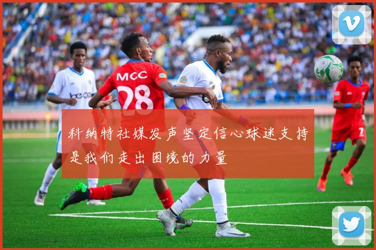 科纳特社媒发声坚定信心球迷支持是我们走出困境的力量