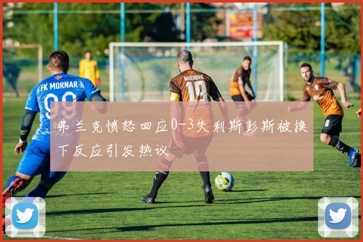 弗兰克愤怒回应0-3失利斯彭斯被换下反应引发热议