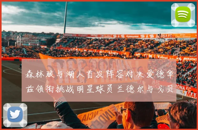 森林狼与湖人首发阵容对决爱德华兹领衔挑战明星球员兰德尔与戈贝尔