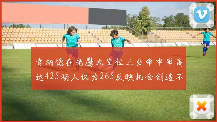 肯纳德在老鹰大空位三分命中率高达425湖人仅为265反映机会创造不足