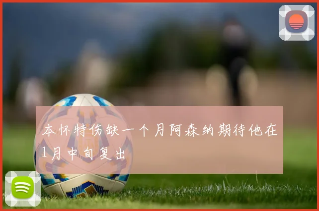 本怀特伤缺一个月阿森纳期待他在1月中旬复出