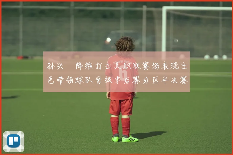 孙兴慜降维打击美职联赛场表现出色带领球队晋级季后赛分区半决赛