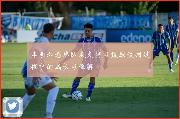 库明加感恩队友支持与鼓励谈判过程中的成长与理解