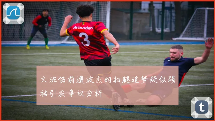 文班伤前遭波杰姆扫腿追梦疑似踢裆引发争议分析