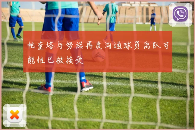 帕奎塔与努诺再度沟通球员离队可能性已被接受