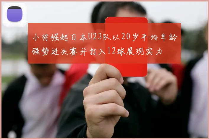 小将崛起日本U23队以20岁平均年龄强势进决赛并打入12球展现实力