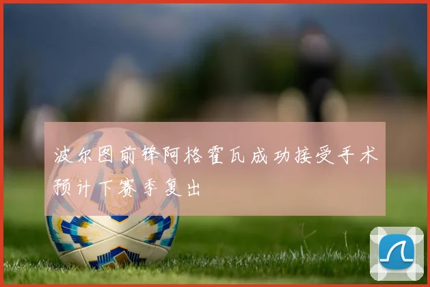 波尔图前锋阿格霍瓦成功接受手术预计下赛季复出