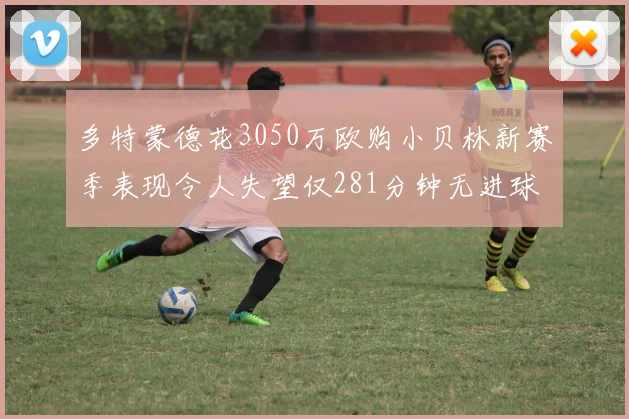 多特蒙德花3050万欧购小贝林新赛季表现令人失望仅281分钟无进球