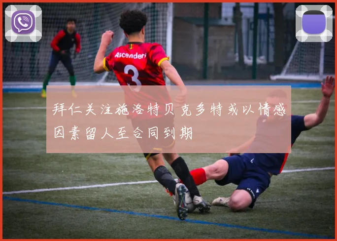 拜仁关注施洛特贝克多特或以情感因素留人至合同到期