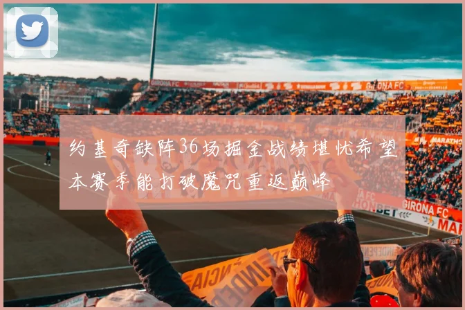 约基奇缺阵36场掘金战绩堪忧希望本赛季能打破魔咒重返巅峰