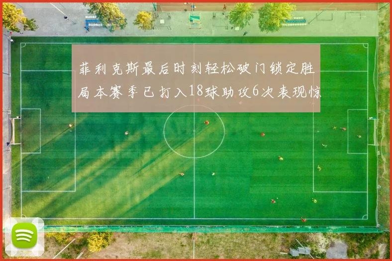 菲利克斯最后时刻轻松破门锁定胜局本赛季已打入18球助攻6次表现惊艳