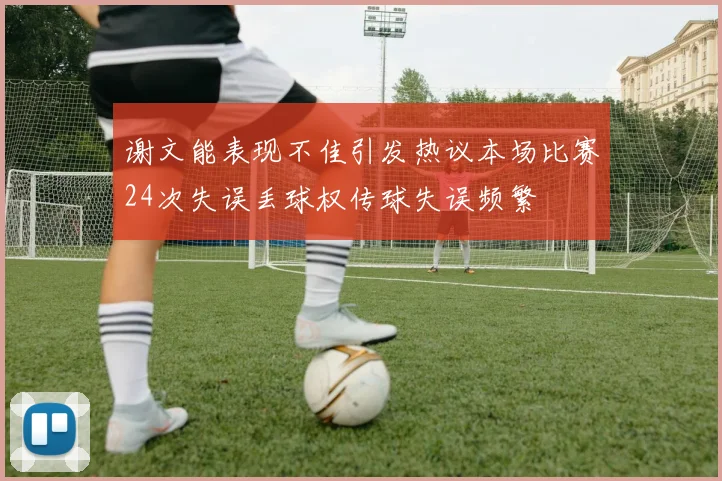 谢文能表现不佳引发热议本场比赛24次失误丢球权传球失误频繁
