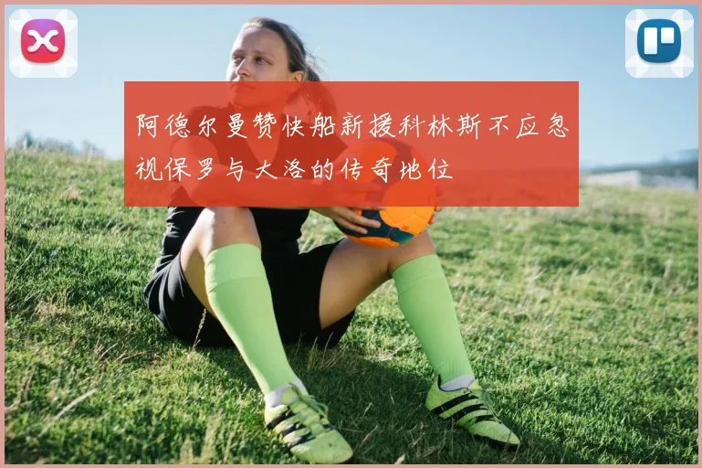 阿德尔曼赞快船新援科林斯不应忽视保罗与大洛的传奇地位