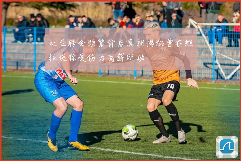 杜兰转会频繁背后真相揭秘曾在维拉谎称受伤为高薪所动