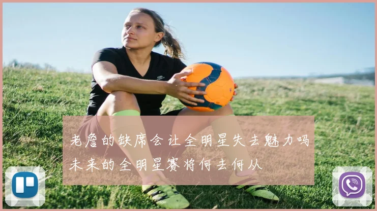 老詹的缺席会让全明星失去魅力吗未来的全明星赛将何去何从