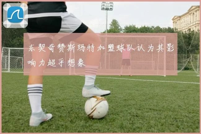 东契奇赞斯玛特加盟球队认为其影响力超乎想象