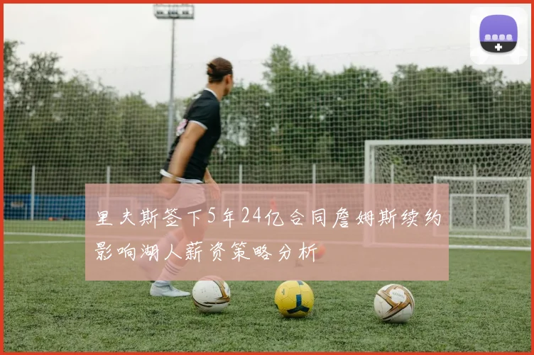 里夫斯签下5年24亿合同詹姆斯续约影响湖人薪资策略分析