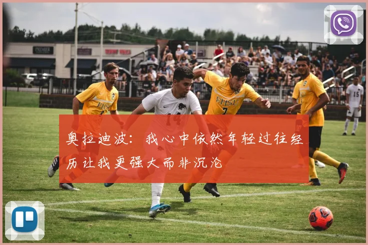 奥拉迪波：我心中依然年轻过往经历让我更强大而非沉沦
